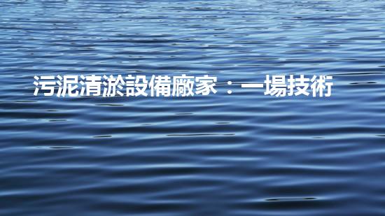 污泥清淤設備廠家：一場技術革命的奇跡！